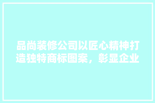 品尚装修公司以匠心精神打造独特商标图案，彰显企业文化