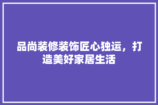 品尚装修装饰匠心独运，打造美好家居生活