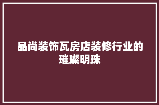品尚装饰瓦房店装修行业的璀璨明珠