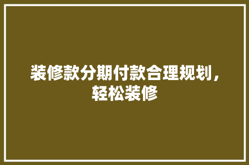 装修款分期付款合理规划，轻松装修