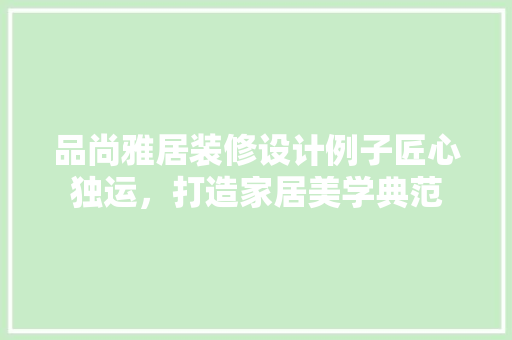 品尚雅居装修设计例子匠心独运，打造家居美学典范