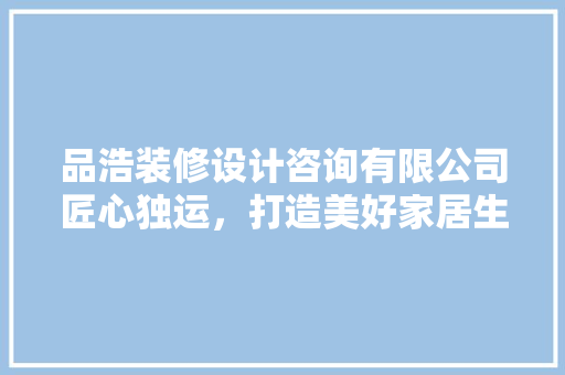 品浩装修设计咨询有限公司匠心独运，打造美好家居生活