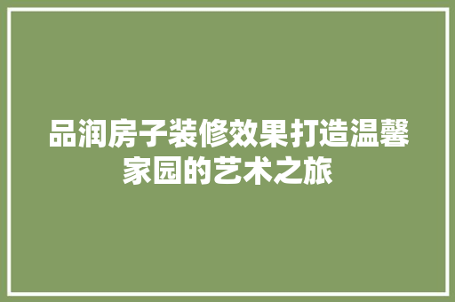 品润房子装修效果打造温馨家园的艺术之旅