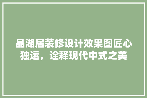品湖居装修设计效果图匠心独运，诠释现代中式之美