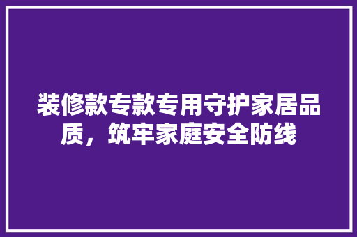 装修款专款专用守护家居品质，筑牢家庭安全防线