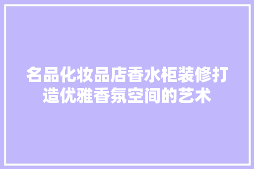 名品化妆品店香水柜装修打造优雅香氛空间的艺术