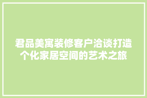 君品美寓装修客户洽谈打造个化家居空间的艺术之旅