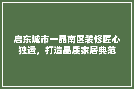 启东城市一品南区装修匠心独运，打造品质家居典范