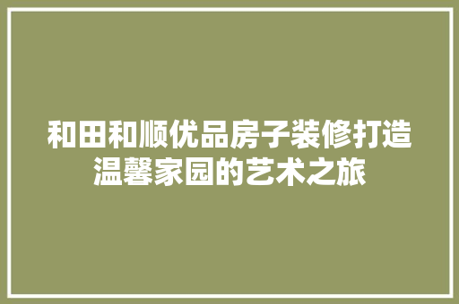 和田和顺优品房子装修打造温馨家园的艺术之旅