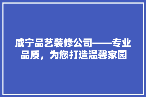 咸宁品艺装修公司——专业品质，为您打造温馨家园