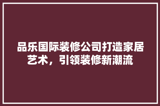 品乐国际装修公司打造家居艺术，引领装修新潮流