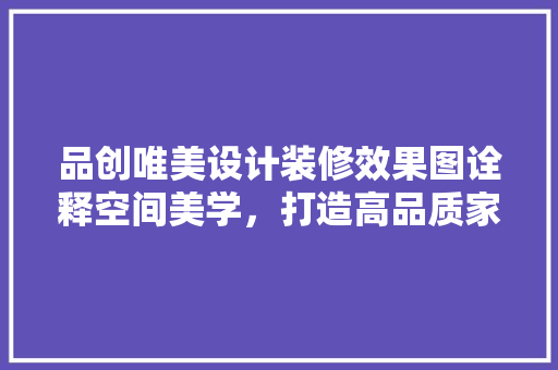 品创唯美设计装修效果图诠释空间美学，打造高品质家居生活