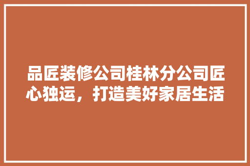 品匠装修公司桂林分公司匠心独运，打造美好家居生活