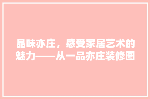 品味亦庄，感受家居艺术的魅力——从一品亦庄装修图片看现代家居设计