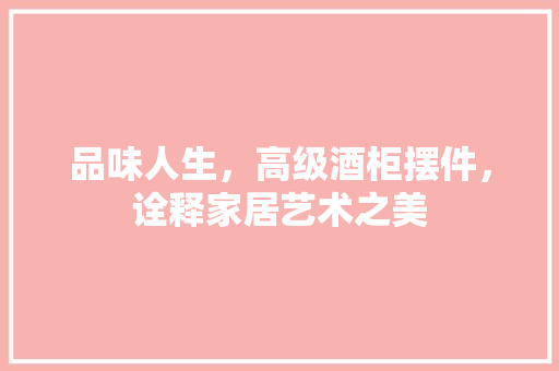 品味人生，高级酒柜摆件，诠释家居艺术之美