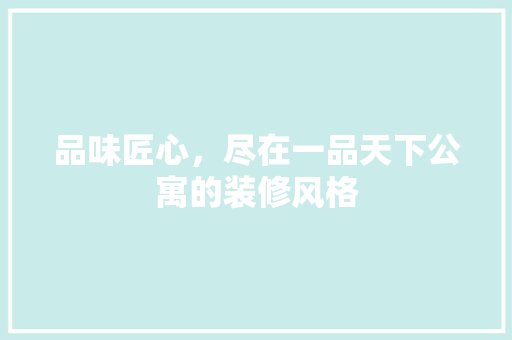 品味匠心，尽在一品天下公寓的装修风格
