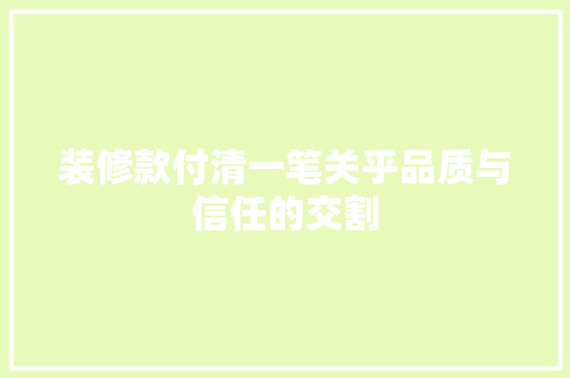 装修款付清一笔关乎品质与信任的交割