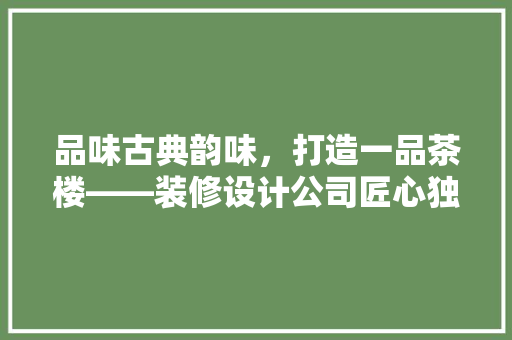 品味古典韵味，打造一品茶楼——装修设计公司匠心独运之作