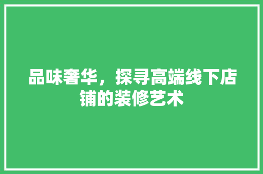 品味奢华，探寻高端线下店铺的装修艺术