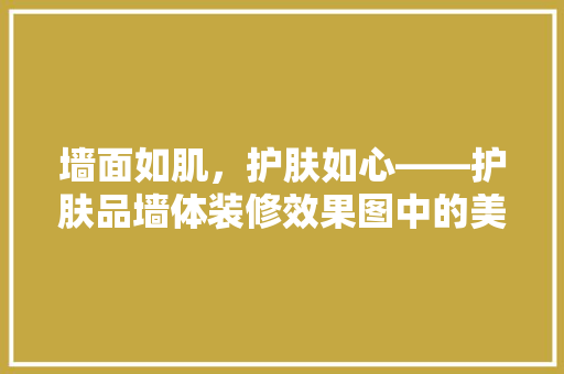墙面如肌，护肤如心——护肤品墙体装修效果图中的美学与科学