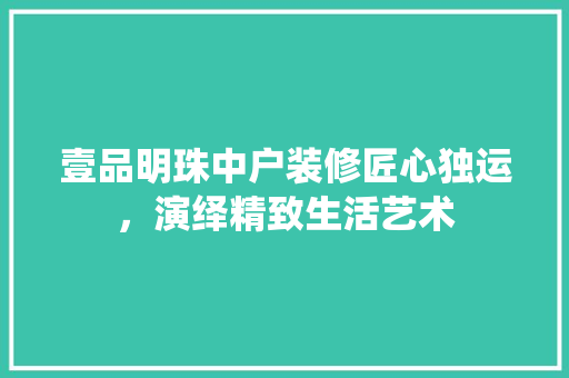 壹品明珠中户装修匠心独运，演绎精致生活艺术