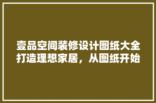 壹品空间装修设计图纸大全打造理想家居，从图纸开始