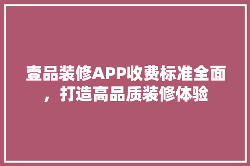 壹品装修APP收费标准全面，打造高品质装修体验