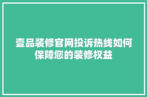 壹品装修官网投诉热线如何保障您的装修权益