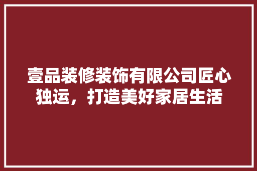 壹品装修装饰有限公司匠心独运，打造美好家居生活