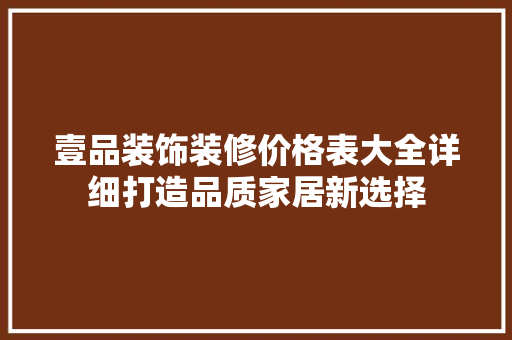 壹品装饰装修价格表大全详细打造品质家居新选择