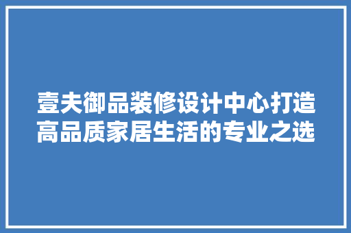 壹夫御品装修设计中心打造高品质家居生活的专业之选