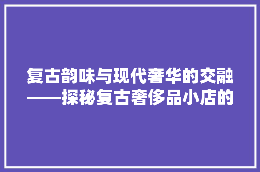 复古韵味与现代奢华的交融——探秘复古奢侈品小店的装修艺术