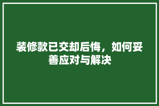 装修款已交却后悔，如何妥善应对与解决