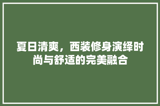 夏日清爽，西装修身演绎时尚与舒适的完美融合