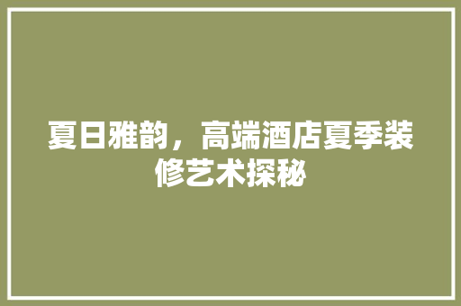 夏日雅韵，高端酒店夏季装修艺术探秘