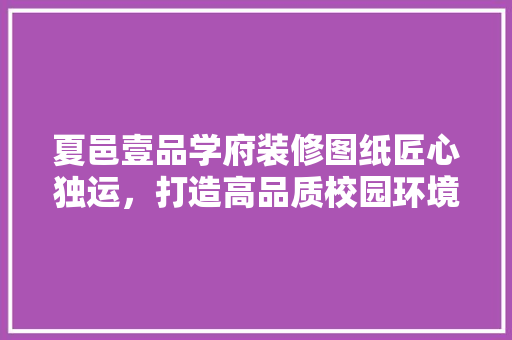 夏邑壹品学府装修图纸匠心独运，打造高品质校园环境