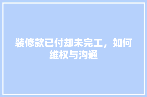 装修款已付却未完工，如何维权与沟通