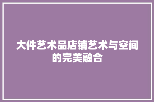 大件艺术品店铺艺术与空间的完美融合