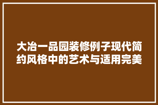 大冶一品园装修例子现代简约风格中的艺术与适用完美融合