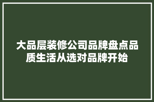 大品层装修公司品牌盘点品质生活从选对品牌开始