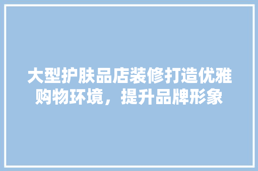 大型护肤品店装修打造优雅购物环境，提升品牌形象