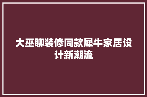 大巫聊装修同款犀牛家居设计新潮流