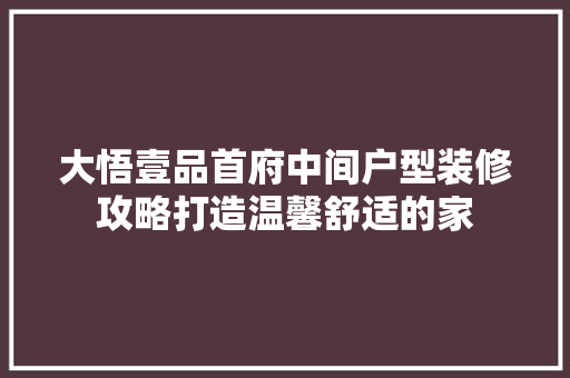 大悟壹品首府中间户型装修攻略打造温馨舒适的家