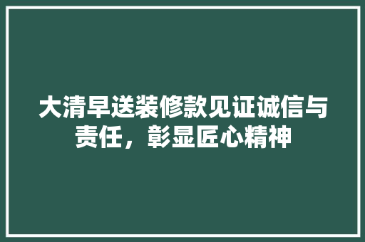 大清早送装修款见证诚信与责任，彰显匠心精神