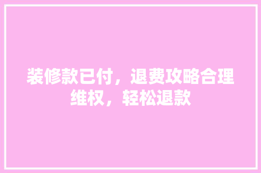 装修款已付，退费攻略合理维权，轻松退款