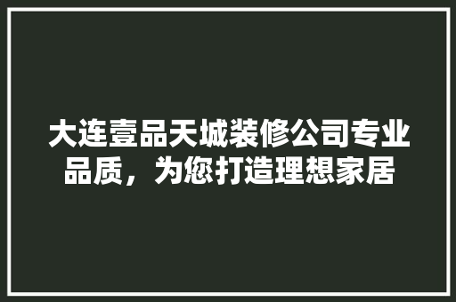 大连壹品天城装修公司专业品质，为您打造理想家居