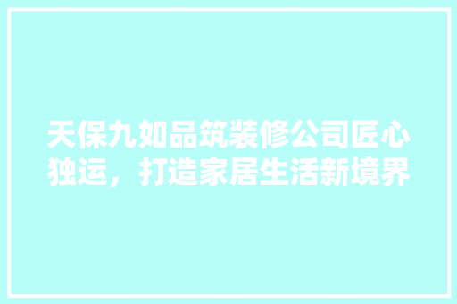 天保九如品筑装修公司匠心独运，打造家居生活新境界