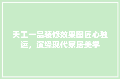 天工一品装修效果图匠心独运，演绎现代家居美学