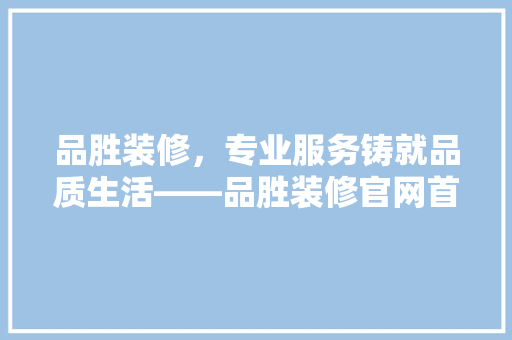 品胜装修，专业服务铸就品质生活——品胜装修官网首页电话背后的故事