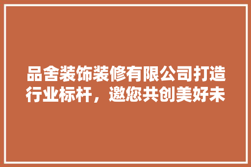 品舍装饰装修有限公司打造行业标杆，邀您共创美好未来